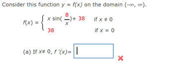 Consider this function y = f(x) on the domain (-∞, ∞).
f(x): =
:{
8
x sin()+ 38
if x = 0
38
X
if x = 0
(a) If x 0, f'(x) = ||
×