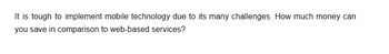 It is tough to implement mobile technology due to its many challenges. How much money can
you save in comparison to web-based services?
