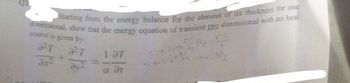 Starting from the energy balance for the element of Ax thickness for one
dimensional, show that the energy equation of transient two dimensional with no heat
source is given by:
R
T
T
1 37
ax2
[
ay 2
α ότ