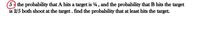 5- the probability that A hits a target is 4, and the probability that B hits the target
is 2/5 both shoot at the target. find the probability that at least hits the target.
