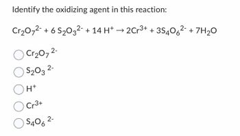 Identify the oxidizing agent in this reaction:
Cr₂O7²- + 6 S₂03²¯ + 14 H+ → 2Cr³+ +35406²- + 7H₂O
Cr₂O7²-
$₂03 2-
O
OH+
O Cr3+
O S406
2-