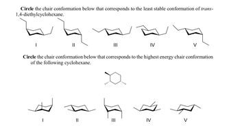 Circle the chair conformation below that corresponds to the least stable conformation of trans-
1,4-diethylcyclohexane.
I
I
|||
||
Circle the chair conformation below that corresponds to the highest energy chair conformation
of the following cyclohexane.
IV
=
V
IV