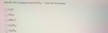 Identify the conjugate acid of PO43 from the list below:
O H₂O
O PO 43
О HPO4²-
H₂PO4
O H3PO4