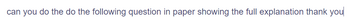 can you do the do the following question in paper showing the full explanation thank you