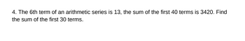 4. The 6th term of an arithmetic series is 13, the sum of the first 40 terms is 3420. Find
the sum of the first 30 terms.