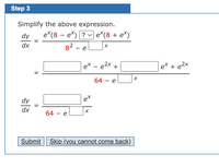 Step 3
Simplify the above expression.
dy
e*(8 – e*) [? v e*(8 + e*)
dx
82 – e
to
ex — е2х +
ex + e2x
-
64 - e
dy
et
dx
64 - e
Submit Skip (you cannot come back)
II
