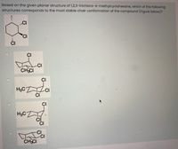 Based on the given planar structure of 1,2,3-trichloro-4-methylcyclohexane, which of the following
structures corresponds to the most stable chair conformation of the compound (Figure below)?
CI
'CI
CI
CI
CI
CH3CI
CI
H3CZ
CI
CI
CI
H3CZ
il
CI
CI
CH3CI
