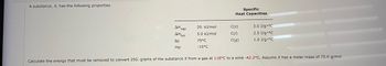 A substance, X, has the following properties.
AH vap
AH fus
bp
mp
Specific
Heat Capacities
C(s)
C(1)
C(g)
3.0 J/g °C
2.5 J/g °C
1.0 J/g °C
20. kJ/mol
5.0 kJ/mol
75°C
-15°C
Calculate the energy that must be removed to convert 250. grams of the substance X from a gas at 118°C to a solid -42.2°C. Assume X has a molar mass of 75.0 g/mol.