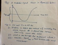 P3/ A sinusodail signal Shown in figure (1) be low:
Time (t)
Upp is 12v and T= 0,08 Sec
I- Explain in details the method of Converting the
above signal to a digited bits stream
start with
0ooo upto 1111
I1- what is the bit reate for the process abuve ?
I71- ealeulate: Signel
Signl to noi se ratio and
noise power.
