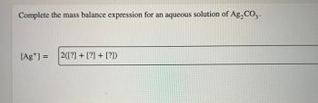 Complete the mass balance expression for an aqueous solution of Ag₂CO3.
[Ag+] = 2([?] + [?] + [?])