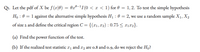 Qr. Let the pdf of X be ƒ (x|0) = 0rº-'I(0 < x < 1) for 0 = 1,2. To test the simple hypothesis
Ho : 0 = 1 against the alternative simple hypothesis H1 : 0 = 2, we use a random sample X1, X2
of size 2 and define the critical region C={(r1,12) : 0.75 < x1#2}.
(a) Find the power function of the test.
(b) If the realized test statistic #1 and I2 are o.8 and o.9, do we reject the Ho?
