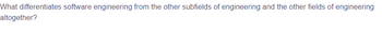What differentiates software engineering from the other subfields of engineering and the other fields of engineering
altogether?