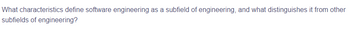 What characteristics define software engineering as a subfield of engineering, and what distinguishes it from other
subfields of engineering?