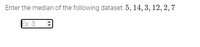 Enter the median of the following dataset: 5, 14, 3, 12, 2, 7
Ex: 3
