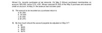 Winsor Co. records purchases at net amounts. On May 5 Winsor purchased merchandise on
account, $20,000, terms 2/10, n/30. Winsor returned $1,500 of the May 5 purchase and received
credit on account. At May 31 the balance had not been paid.
5. The amount to be recorded as a purchase return is
a. $1,350.
b. $1,530.
c. $1,500.
d. $1,470.
6. By how much should the account payable be adjusted on May 31?
a. $0.
b. $430.
C. $400.
d. $370.
