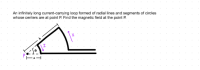 An infinitely long current-carying loop formed of radial lines and segments of circles
whose centers are at point P. Find the magnetic field at the point P.
