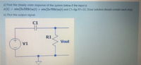 a) Find the steady-state response of the system below if the input is
T(t) = sin(27333t)u(t) + sin(2n705t)u(t) and C1=8µ R1=32. (Your solution should contain each step)
b) Plot the output signal.
C1
R1
Vout
V1
