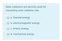 Solar collectors are devices used for
converting solar radiation into
O a. thermal energy
O b. electromagnetic energy
O c. kinetic energy
O d. mechanical energy
