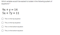 Which variable would it be easiest to isolate in the following system of
equations? *
9x + y = 14
5x + 7y = 11
The x in the top equation
The y in the top equation
The x in the bottom equation
The y in the bottom equation
