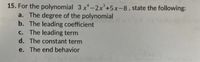 15. For the polynomial 3 x*-2x²+5x-8,state the following:
a. The degree of the polynomial
b. The leading coefficient
c. The leading term
d. The constant term
e. The end behavior
