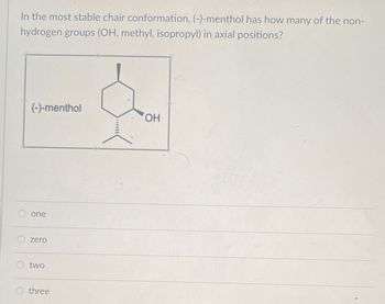 In the most stable chair conformation, (-)-menthol has how many of the non-
hydrogen groups (OH, methyl, isopropyl) in axial positions?
(-)-menthol
one
zero
two
Othree
OH