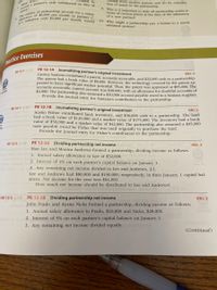 allowance of $6,000 per month to partner C.
The articles of partnership provide for a salary
If C withdrew only $4,000 per month, would
a partner's cash withdrawal in lieu of
edited to
interest from another Dartner and (b) by contribu-
tion of assets to the partnership.
accoi
what
9. Why is it important to state all partnership assets in
terms of current prices at the time of the admission
of a new partner?
10. Why might a partnership pay a bonus to a newly
admitted partner?
pactice Exercises
PE 12-1A Journalizing partner's original investment
Catrina Santana contributed a patent, accounts receivable, and $23,000 cash to a parthersinpa
The patent had a book value of $8,000. However, the technology covered by the patent ap
peared to have significant market potential. Thus, the patent was appraised at $85,000. The
accounts receivable control account was $38.000, with an allowance for doubtful accounts of
$2,000. The partnership also assumed a $10,000 account payable owed to a Santana suplier.
Provide the journal entry for Santana's contribution to the partnership.
EE 12-1 p. 55s
OBJ. 2
HOW
PE 12-1B Journalizing partner's original investment
Austin Fisher contributed land, inventory, and $36,000 cash to a partnership. The land
had a book value of $120,000 and a market value of $175,000. The inventory had a book
value of $50,000 and a market value of $42,000. The partnership also assumed a $35,000
note payable owed by Fisher that was used originally to purchase the land.
Provide the journal entry for Fisher's contribution to the partnership.
EE 12-1 p 555
OBJ. 2
PE 12-2A Dividing partnership net incomesbiup
Han Lee and Monica Andrews formed a partnership, dividing income as follows:
1. Annual salary allowance to Lee of $32,000.
EE 12-2 p. 558
OBJ. 2
1,000,021 bas
2. Interest of 4% on each partner's capital balance on January 1.
S000
WOH2
WOH M
3. Any remaining net income divided to Lee and Andrews, 2:1.
Lee and Andrews had $80,000 and $150,000, respectively, in their January 1 capital bal-
ances. Net income for the year was $64,000.
How much net income should be distributed to Lee and Andrews?
pnlisblupii
gnitsbiupil oTO
PE 12-2B Dividing partnership net income
John Prado and Ayana Nicks formed a partnership, dividing income as follows:
EE 12-2 p. 558
OBJ. 2
1. Annual salary allowance to Prado, $10,000 and Nicks, $28,000.
WOH
2. Interest of 5% on each partner's capital balance on January 1.
3. Any remaining net income divided equally.
(Continued)
