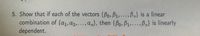 5. Show that if each of the vectors {Bo, B1,... ,B,} is a linear
combination of {a1,a2,...,an}, then {Bo.B1....,Bn} is linearly
dependent.
