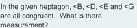 In the given heptagon, <B, <D, <E and <G
are all congruent. What is there
measurement?
