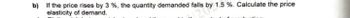 b) If the price rises by 3 %, the quantity demanded falls by 1.5 %. Calculate the price
elasticity of demand.