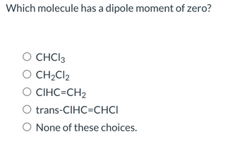 Which molecule has a dipole moment of zero?
O CHCI 3
O CH₂Cl2
CIHC=CH₂
O
trans-CIHC=CHCI
O None of these choices.