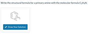 Write the structural formula for a primary amine with the molecular formula C3H₂N.
Draw Your Solution