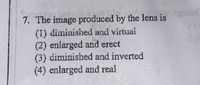 7. The image produced by the lens is
(1) diminished and virtual
(2) enlarged and erect
(3) diminished and inverted
(4) enlarged and real
