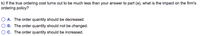 **Question:**

b) If the true ordering cost turns out to be much less than your answer to part (a), what is the impact on the firm's ordering policy?

**Options:**

- **A.** The order quantity should be decreased.
- **B.** The order quantity should not be changed.
- **C.** The order quantity should be increased.