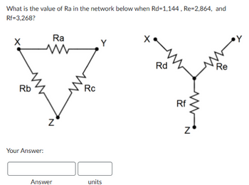 What is the value of Ra in the network below when Rd=1,144, Re-2,864, and
Rf=3,268?
Ra
X
Y
www
Rd
Re
www
Rb
Your Answer:
N
Rc
Answer
units
Rf
N
Z'
Y