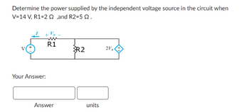 Determine the power supplied by the independent voltage source in the circuit when
V=14 V, R1=22,and R2=5 Q.
Your Answer:
R1
R2
21x
Answer
units