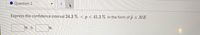 Question 2
Express the confidence interval 24.3 % < p < 41.3 % in the form of p ± ME.
