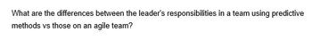 What are the differences between the leader's responsibilities in a team using predictive
methods vs those on an agile team?