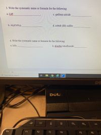 3. Write the systematic name or formula for the following
a. CrP
c. gallium nitride
b. Al;(CrO4)3
d. cobalt (III) sulfite
4. Write the systematic name or formula for the following
a. I4O9
b. disulfur tetrafluoride
210 words
P Type here to search
DE
DOLL
国
Esc
F1
F2
F3
F4
F5
F6
