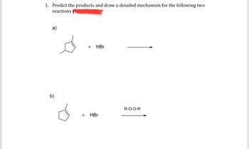 1. Predict the products and draw a detailed mechanism for the following two
reactions
a)
b)
+ HBr
+ HBr
R-O-O-R