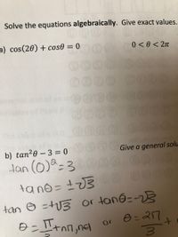 Solve the equations algebraically. Give exact values.
a) cos(20) + cos0 = 0
0 < 0 < 2n
0000
b) tan20 - 3 = 0
Give a general solu
Han (0)a=3
0000
tano = 3
or tane=-23
O = 27
tan O =tU3
