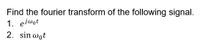 Find the fourier transform of the following signal.
1. ejwot
2. sin wot

