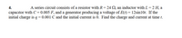 A series circuit consists of a resistor with R=24 Q, an inductor with L = 2 H, a
capacitor with C= 0.005 F, and a generator producing a voltage of E(t) = 12sin10t. If the
initial charge is q = 0.001 C and the initial current is 0. Find the charge and current at time t.
4.
