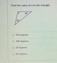 Find the value of x in the triangle.
38°
38
O 104 degrees
O 100 degrees
O 38 degrees
O 90 degrees
