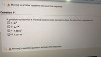Moving to another question will save this response.
Quèstion 11
A possible solution for a first and second order derivatives have the same form expressed as
a. At?
b. Ae-t
C. A sin at
d. A cos at
A Moving to another question will save this response.
