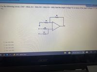 z pomts
Save Ans
For the following circuit, if Rf 10K2, R1= 2KQ, R2= 1KS2, R3= 1K2, find the output voltage Vo in terms of the input voltages V1 &
V2.
Rf
R1
vo
V1
R3
v2 W
O Vo= 2V1+3V2
Vo= 4V1+2V2
O Vo= 3V1+3V2
O Vo= -3V1-3V2
Take Test: Quiz2 - E. O
18°C auólo claw
acer
