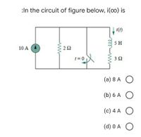 :In the circuit of figure below, i(co) is
| (1)
5 H
10 A A
t= 0
3Ω
(a) 8 A
(b) 6 A O
(c) 4 A
(d) 0 A
ww
