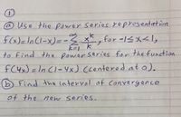 Use the power series yepresentation
f(x)=nCl-x)= -3 x, for -1ハメム1,
x*, for -1_X人1,
to find the powerseries for the function
fC4x) =In Cl-Yx) ccentered at o).
D Find the interval of convergence
of the new series.
