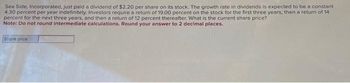Sea Side, Incorporated, just paid a dividend of $2.20 per share on its stock. The growth rate in dividends is expected to be a constant
4.30 percent per year indefinitely. Investors require a return of 19.00 percent on the stock for the first three years, then a return of 14
percent for the next three years, and then a return of 12 percent thereafter. What is the current share price?
Note: Do not round intermediate calculations. Round your answer to 2 decimal places.
Share price