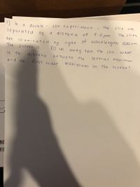17) In
separated by
doubce
slit experi ment
the
slit
are
a
5.0 um.
wave length
The slits
distance of
a
are ill uminated
of
500 nm
by light
80 cm
The
S creen is
aw ay from the slit. W hat
ts tle
distance
be twe en
the
central maximum
and the
first order
maximumn
on the screen?
ENE
FII
