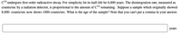 cl4 undergoes first order radioactive decay. For simplicity let its half-life be 6,000 years. The disintegration rate, measured as
counts/sec by a radiation detector, is proportional to the amount of C1ª remaining. Suppose a sample which originally showed
8,000 counts/sec now shows 1000 counts/sec. What is the age of the sample? Note that you can't put a comma in your answer.
years
